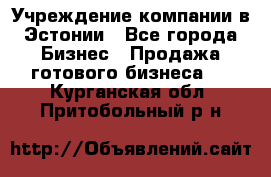 Учреждение компании в Эстонии - Все города Бизнес » Продажа готового бизнеса   . Курганская обл.,Притобольный р-н
